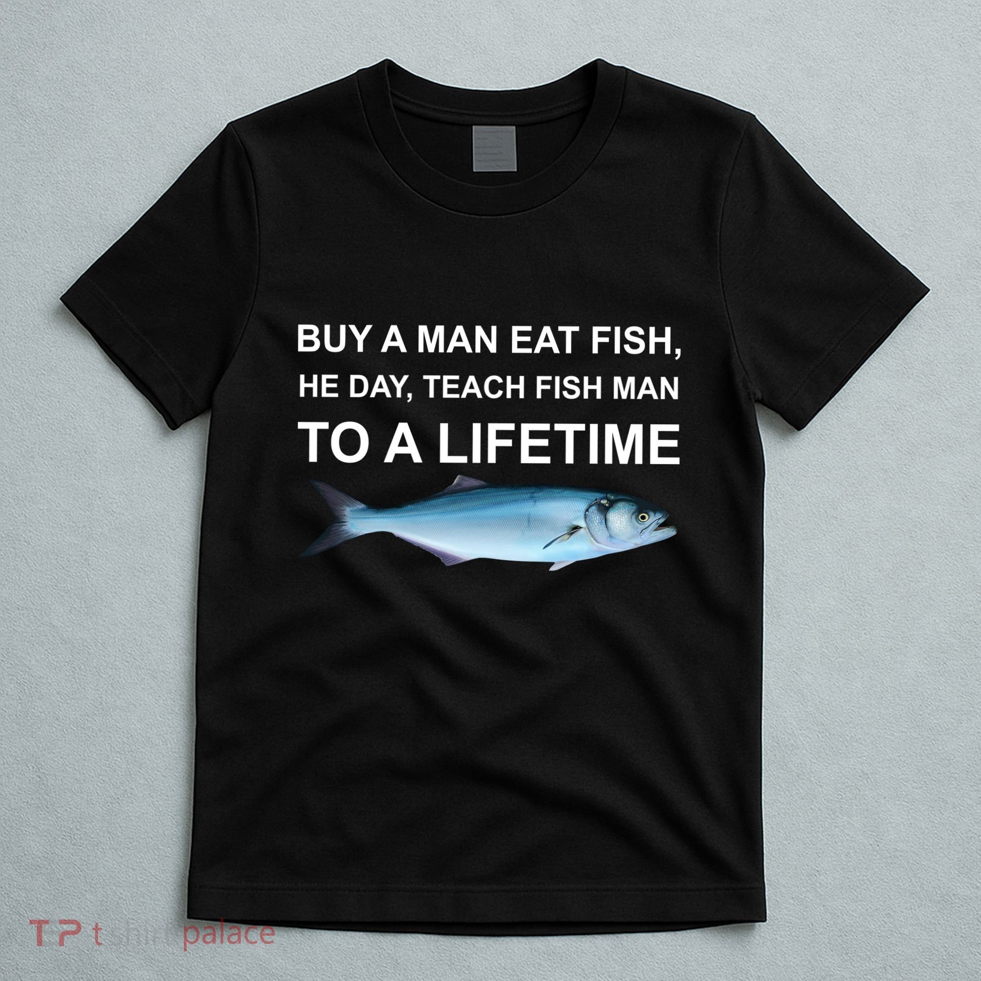 Buy A Man Eat Fish He Day Teach Fish Man To A Lifetime Funny Meme T-Shirt