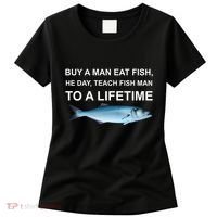 Buy A Man Eat Fish He Day Teach Fish Man To A Lifetime Funny Meme Women's T-Shirt thumb 0