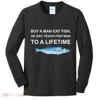 Buy A Man Eat Fish He Day Teach Fish Man To A Lifetime Funny Meme Kids Long Sleeve Shirt thumb 0