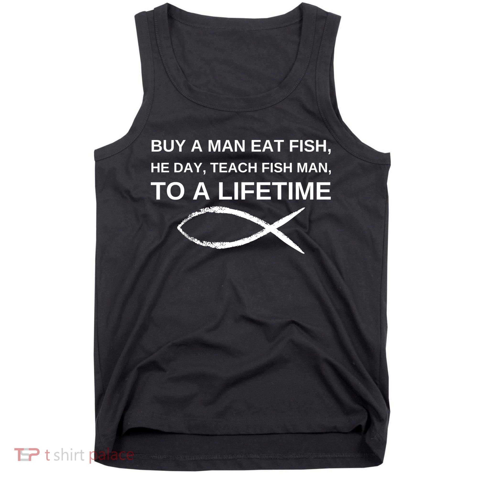 Buy A Man Eat Fish He Day Teach Fish Man To A Lifetime Tank Top