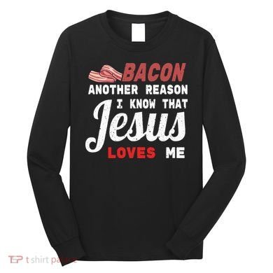Bacon Another Reason I Know Jesus Loves Me Food Pun Gift Long Sleeve Shirt