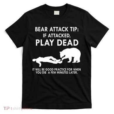 Bear Attack Tip If Attacked Play Dead It Will Be Good T-Shirt