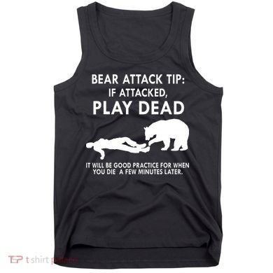 Bear Attack Tip If Attacked Play Dead It Will Be Good Tank Top