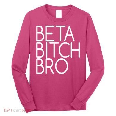Beta Bitch Bro Long Sleeve Shirt