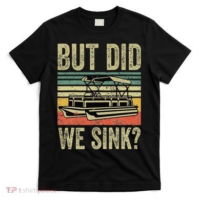 Boating But Did We Sink Funny Pontoon Boat Captain T-Shirt