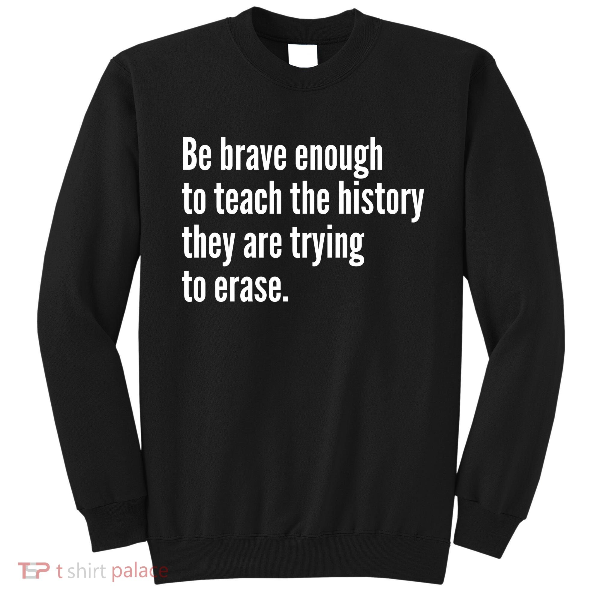 Be Brave Enough To Teach The History They Are Trying To Erase Sweatshirt