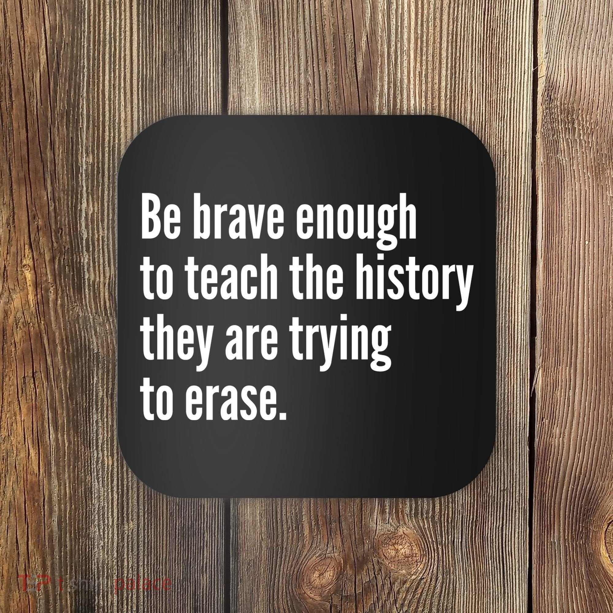Be Brave Enough To Teach The History They Are Trying To Erase Coaster