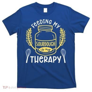 Bread Baking Feeding My Sourdough Is My Therapy Bread Baker Cool Gift T-Shirt