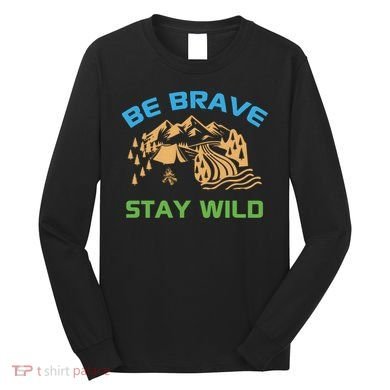 BE BRAVE STAY WILD Wilderness Nature Gift Camping Long Sleeve Shirt