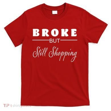 Broke But Still Shopping T-Shirt