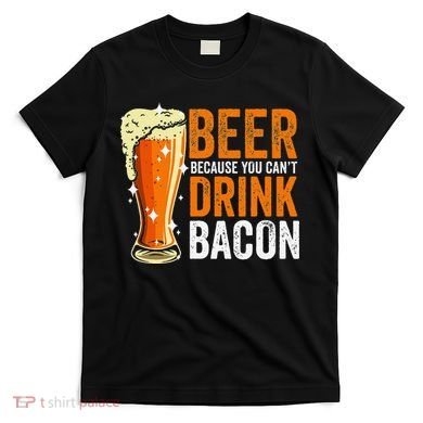 Beer Because You CanT Drink Bacon Funny Saying Design T-Shirt