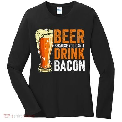 Beer Because You CanT Drink Bacon Funny Saying Design Women's Long Sleeve Shirt