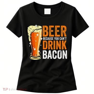 Beer Because You CanT Drink Bacon Funny Saying Design Women's T-Shirt