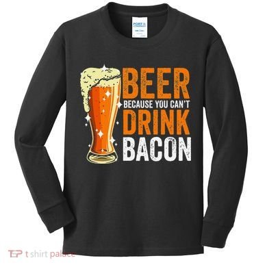 Beer Because You CanT Drink Bacon Funny Saying Design Kids Long Sleeve Shirt