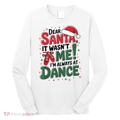 Ballet Christmas Dear Santa It Wasn’T Me I’M Always At Dance Long Sleeve Shirt