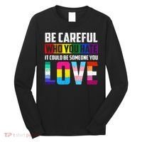 Be Careful Who You Hate It Could Be Someone You Love LGBT Long Sleeve Shirt thumb 0