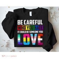 Be Careful Who You Hate It Could Be Someone You Love LGBT Sweatshirt thumb 2