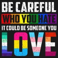 Be Careful Who You Hate It Could Be Someone You Love LGBT T-Shirt thumb 7