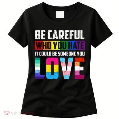 Be Careful Who You Hate It Could Be Someone You Love LGBT Women's T-Shirt