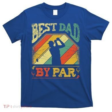Best Dad By Par Father Appreciation Golf Lover FatherS Day Cool Gift T-Shirt