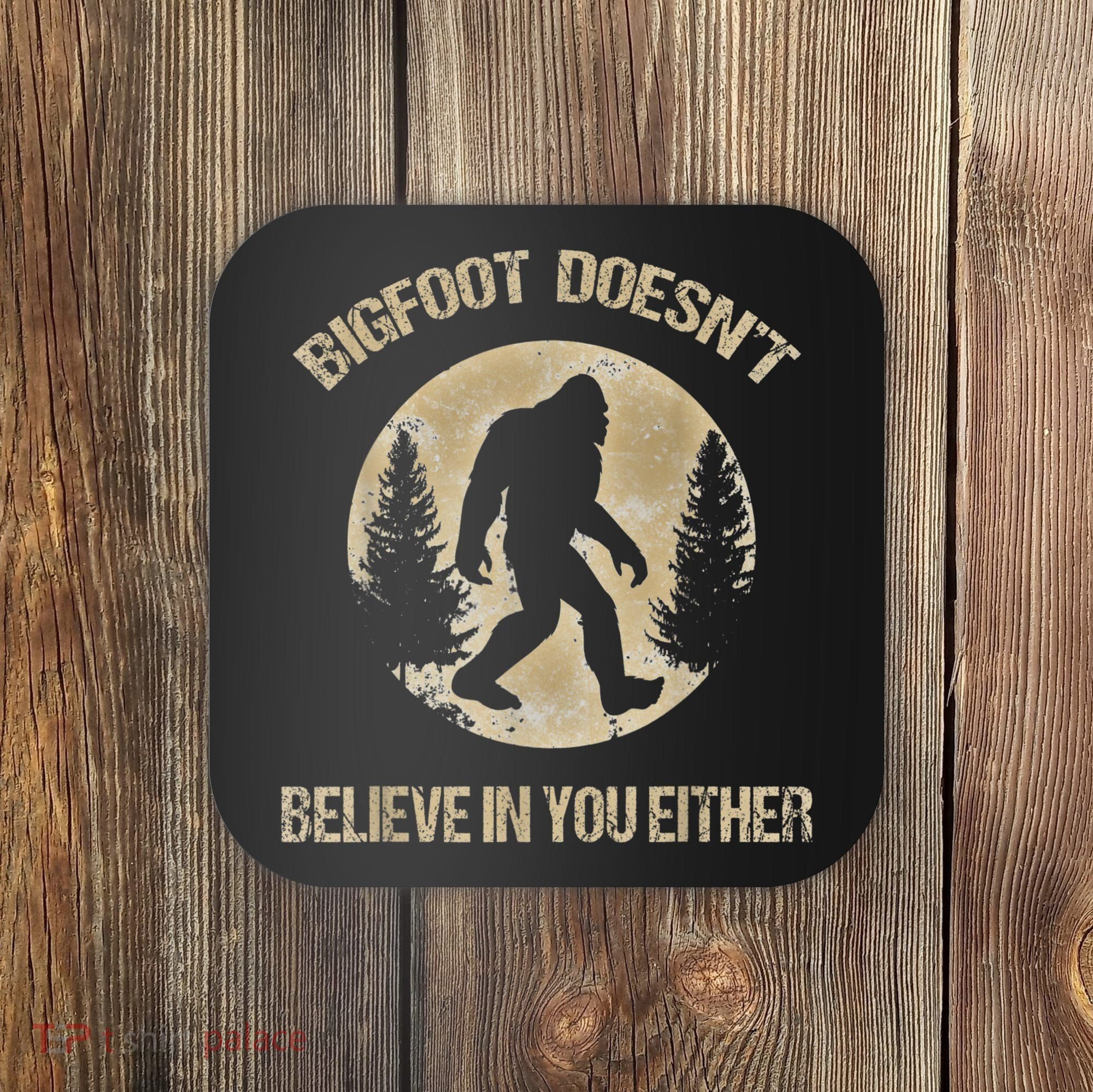 Bigfoot Doesnt Believe In You Either T Bigfoot Is Real Coaster