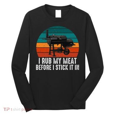 Bbq Dad I Rub My Meat Before I Stick It In Offset Smoker Pit Long Sleeve Shirt