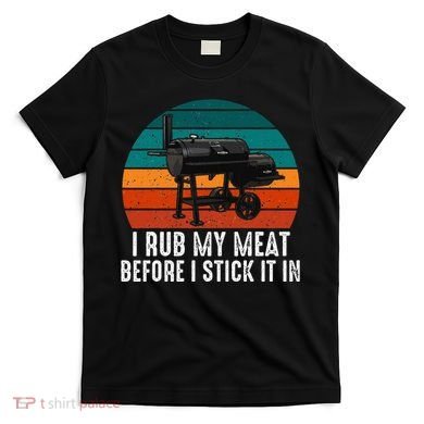 Bbq Dad I Rub My Meat Before I Stick It In Offset Smoker Pit T-Shirt