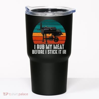 Bbq Dad I Rub My Meat Before I Stick It In Offset Smoker Pit Tumbler