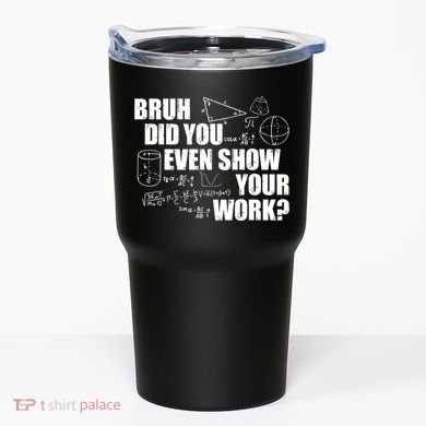 Bruh Did You Even Show Your Work Funny Math Teacher Saying Tumbler