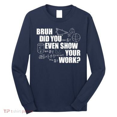 Bruh Did You Even Show Your Work Funny Math Teacher Saying Long Sleeve Shirt