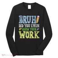 Bruh Did You Even Show Your Work Math Teacher Funny Long Sleeve Shirt thumb 0