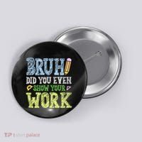 Bruh Did You Even Show Your Work Math Teacher Funny Button thumb 0
