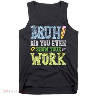 Bruh Did You Even Show Your Work Math Teacher Funny Tank Top