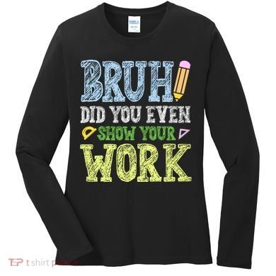 Bruh Did You Even Show Your Work Math Teacher Funny Women's Long Sleeve Shirt