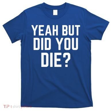 But Did You Die Gift T-Shirt