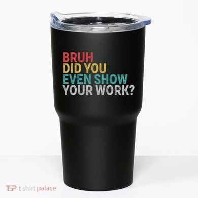 Bruh Did You Even Show Your Work Humorous Funny Math Teacher Tumbler