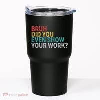Bruh Did You Even Show Your Work Humorous Funny Math Teacher Tumbler thumb 0