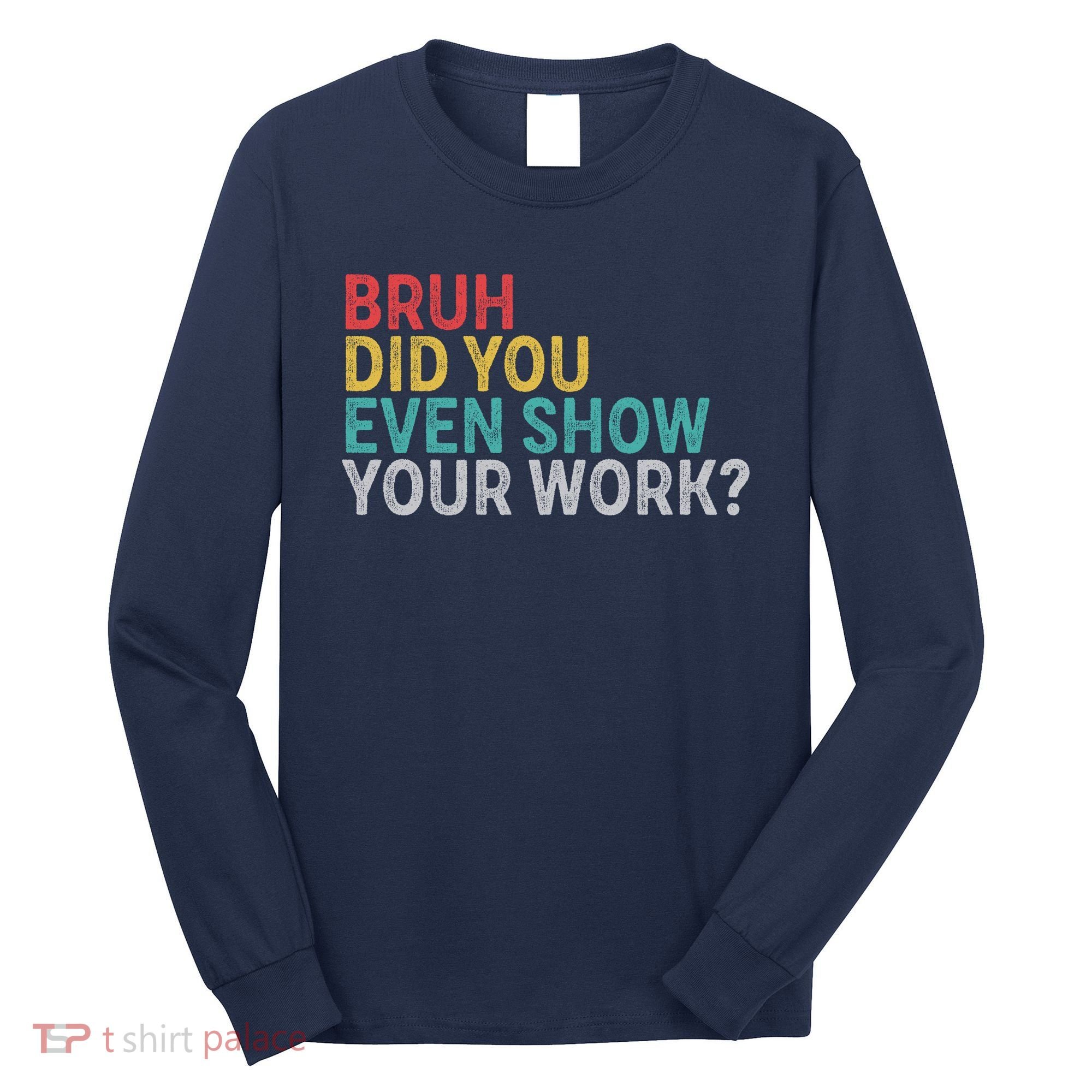 Bruh Did You Even Show Your Work Humorous Funny Math Teacher Long Sleeve Shirt