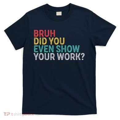 Bruh Did You Even Show Your Work Humorous Funny Math Teacher T-Shirt