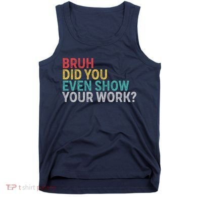 Bruh Did You Even Show Your Work Humorous Funny Math Teacher Tank Top