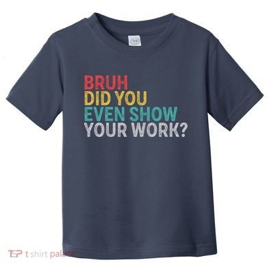 Bruh Did You Even Show Your Work Humorous Funny Math Teacher Toddler T-Shirt