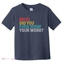 Bruh Did You Even Show Your Work Humorous Funny Math Teacher Toddler T-Shirt thumb 0