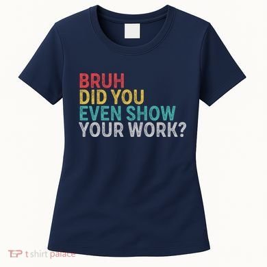Bruh Did You Even Show Your Work Humorous Funny Math Teacher Women's T-Shirt
