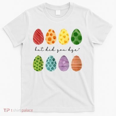 But Did You Dye Funny Easter Eggs T-Shirt