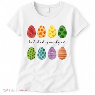 But Did You Dye Funny Easter Eggs Women's T-Shirt