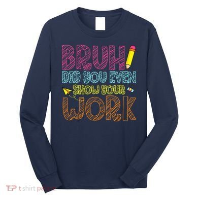 Bruh Did You Even Show Your Work Math Teacher Funny Long Sleeve Shirt