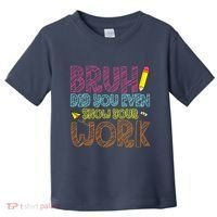 Bruh Did You Even Show Your Work Math Teacher Funny Toddler T-Shirt thumb 0
