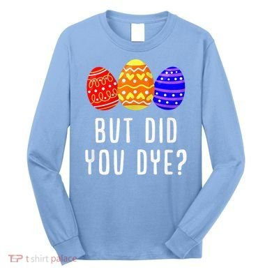 But Did You Dye Happy Easter Egg Bunny Day Long Sleeve Shirt