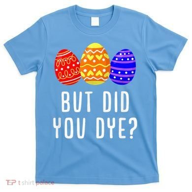 But Did You Dye Happy Easter Egg Bunny Day T-Shirt