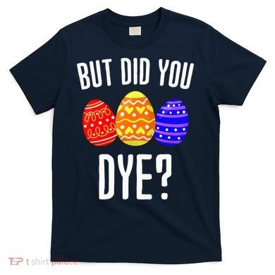 But Did You Dye Happy Easter Egg Bunny T-Shirt